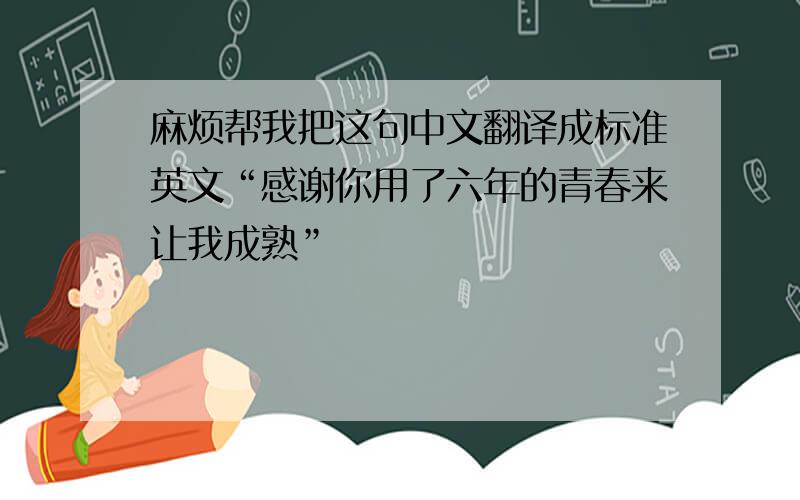 麻烦帮我把这句中文翻译成标准英文“感谢你用了六年的青春来让我成熟”