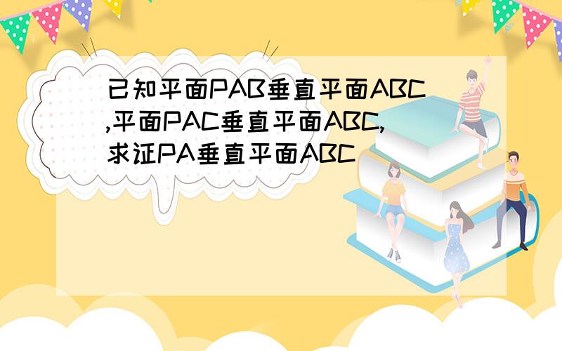 已知平面PAB垂直平面ABC,平面PAC垂直平面ABC,求证PA垂直平面ABC