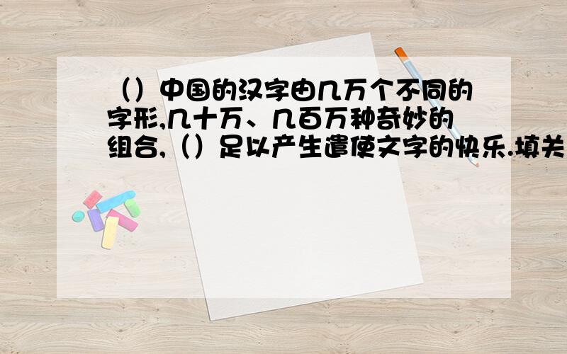 （）中国的汉字由几万个不同的字形,几十万、几百万种奇妙的组合,（）足以产生遣使文字的快乐.填关联词