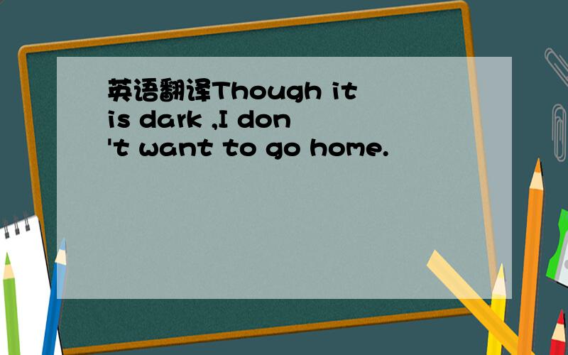 英语翻译Though it is dark ,I don't want to go home.