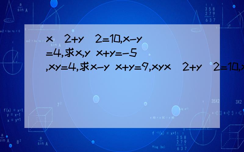 x^2+y^2=10,x-y=4,求x,y x+y=-5,xy=4,求x-y x+y=9,xyx^2+y^2=10,x-y=4,求x,y x+y=-5,xy=4,求x-yx+y=9,xy=10,求x^2+y^2,x^3+y^3,x^4+y^4