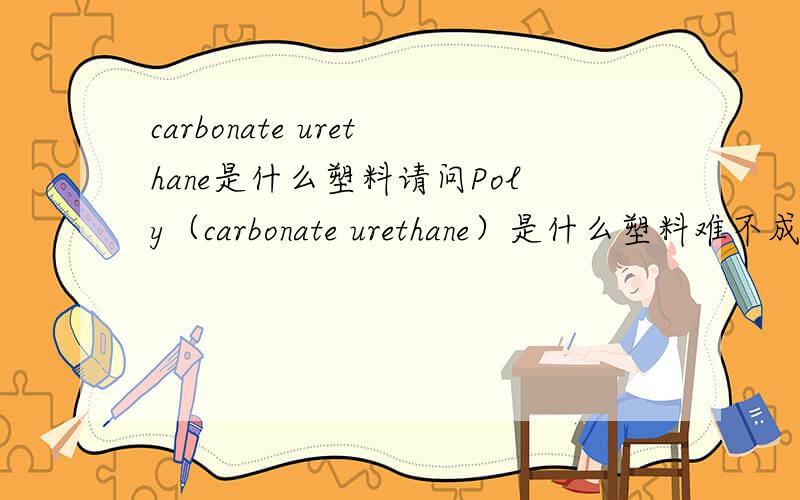 carbonate urethane是什么塑料请问Poly（carbonate urethane）是什么塑料难不成是碳酸酯和氨基甲酸酯的聚合物吗