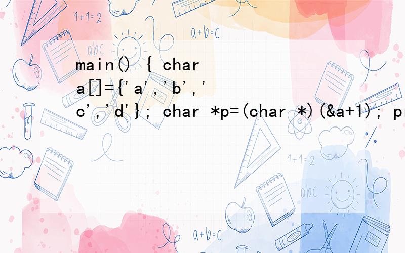 main() { char a[]={'a','b','c','d'}; char *p=(char *)(&a+1); printf(