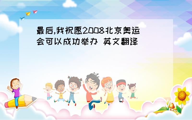 最后,我祝愿2008北京奥运会可以成功举办 英文翻译