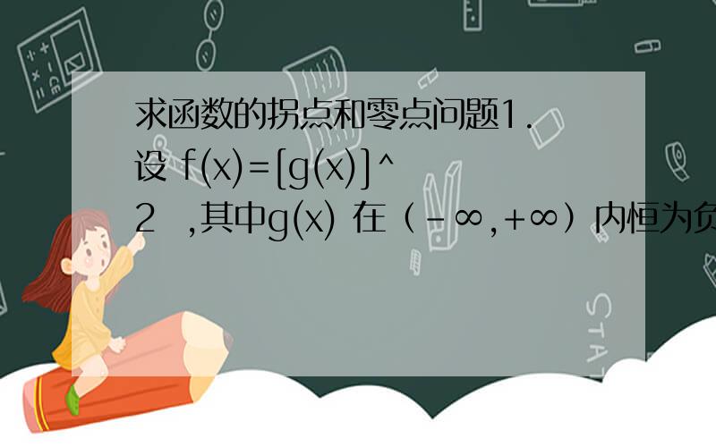 求函数的拐点和零点问题1. 设 f(x)=[g(x)]^2  ,其中g(x) 在（-∞,+∞）内恒为负,其导数g(x)' 为单调减函数,且g(x0)'=0, 则如何证明（x0,f(x0)）是f(x)的拐点 .  f(x0)