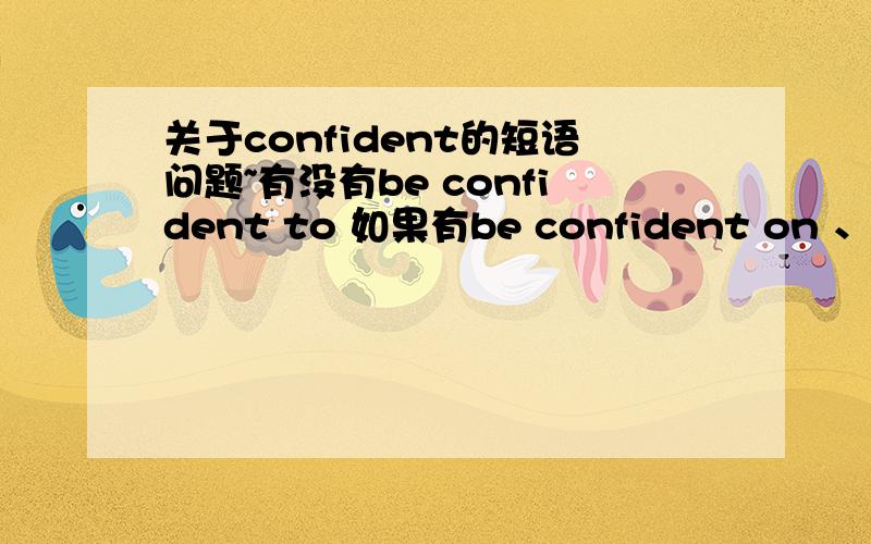 关于confident的短语问题~有没有be confident to 如果有be confident on 、be confident of、be confident to 三者的群别是什么?打错了是be confident in、be confident of、be confident to 三者的区别是什么