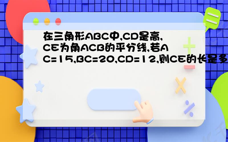 在三角形ABC中,CD是高,CE为角ACB的平分线,若AC=15,BC=20,CD=12,则CE的长是多少