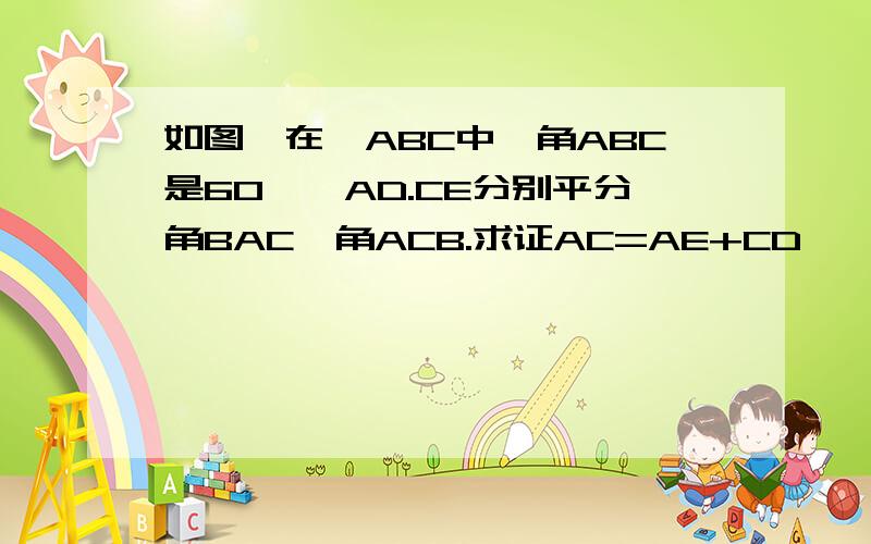 如图,在△ABC中,角ABC是60°,AD.CE分别平分角BAC,角ACB.求证AC=AE+CD