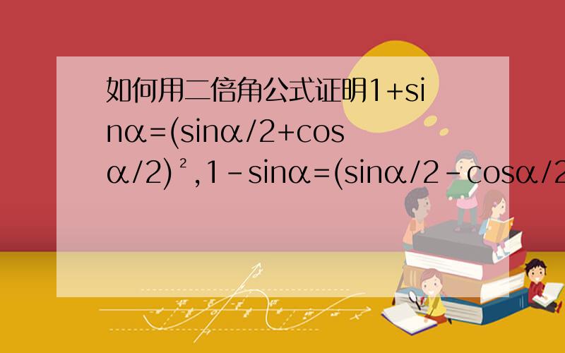 如何用二倍角公式证明1+sinα=(sinα/2+cosα/2)²,1-sinα=(sinα/2-cosα/2)²?二倍角的正弦、余弦和正切公式：sin2α=2sinαcosαcos2α=cos²α-sin²α=2cos²α-1=1-2sin²αtan2α=(2tanα)/(1-tan²α)