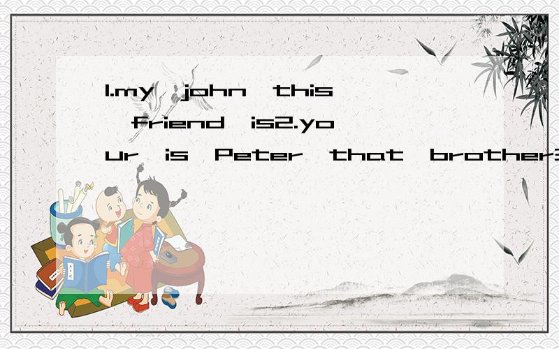 1.my,john,this,friend,is2.your,is,Peter,that,brother3.to,you,nice,meet,too4.is,who,that,boy,look