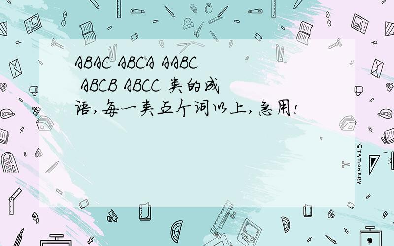 ABAC ABCA AABC ABCB ABCC 类的成语,每一类五个词以上,急用!