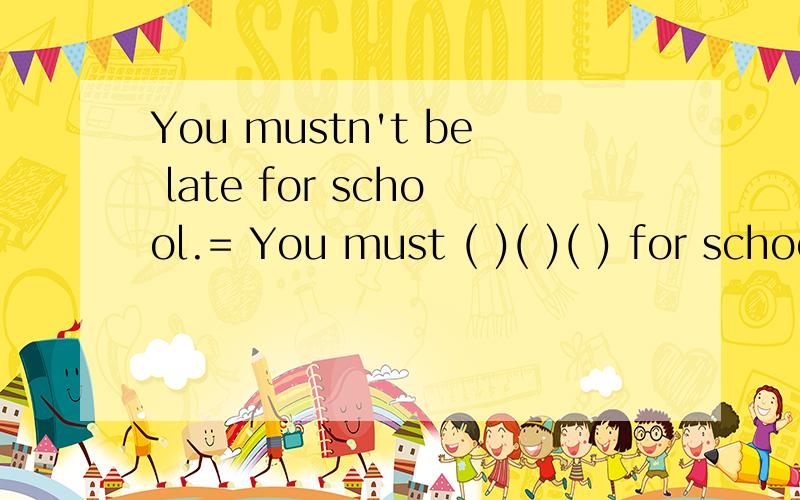 You mustn't be late for school.= You must ( )( )( ) for school.