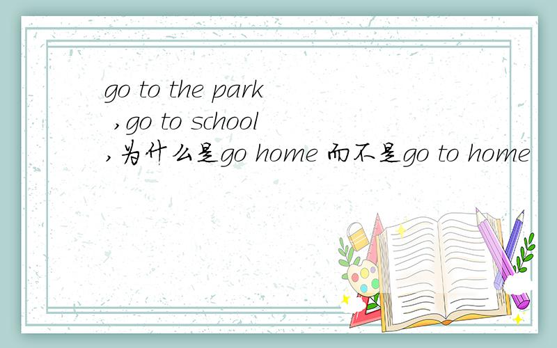 go to the park ,go to school,为什么是go home 而不是go to home