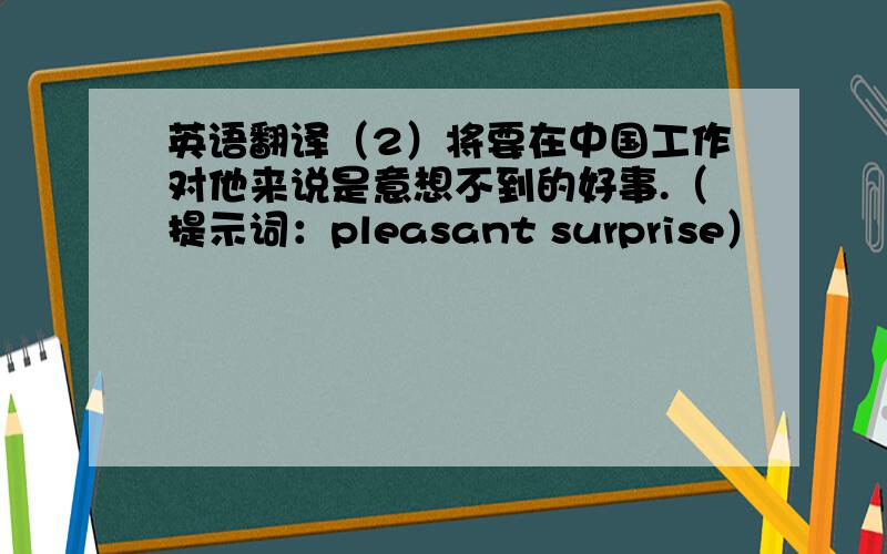英语翻译（2）将要在中国工作对他来说是意想不到的好事.（提示词：pleasant surprise）