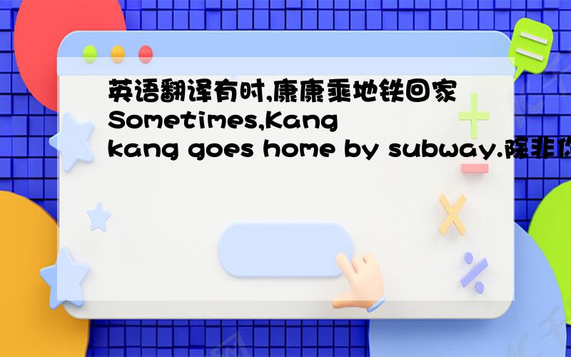 英语翻译有时,康康乘地铁回家Sometimes,Kangkang goes home by subway.除非你及时完成作业,否则你不能参加这项活动You can't take part in the activity,unless you finish the homework in time.你能否不把自行车停在教