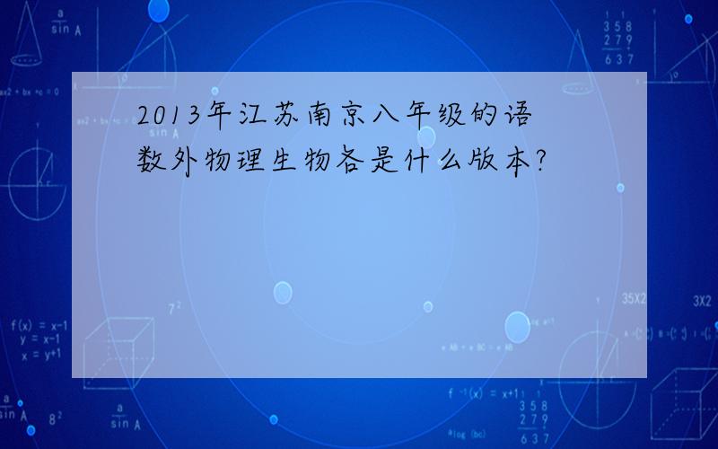 2013年江苏南京八年级的语数外物理生物各是什么版本?