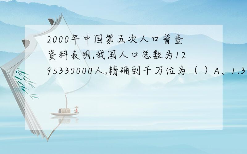 2000年中国第五次人口普查资料表明,我国人口总数为1295330000人,精确到千万位为（ ）A、1.30×109 B、1.