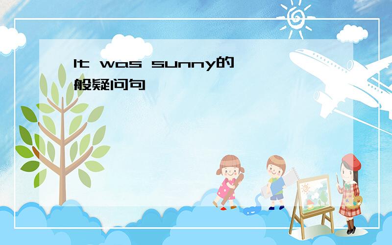 It was sunny的一般疑问句
