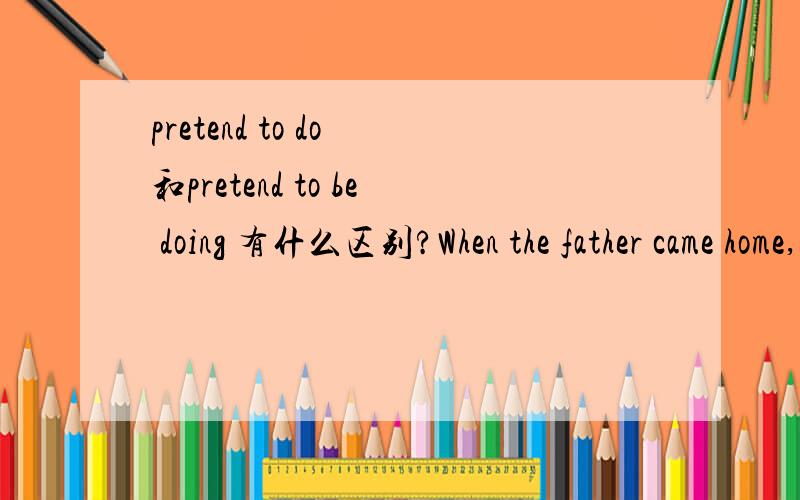 pretend to do 和pretend to be doing 有什么区别?When the father came home,the naughty boy pretended___ his homework?A to do B to be doing C doing D being done 应该选哪个呢?