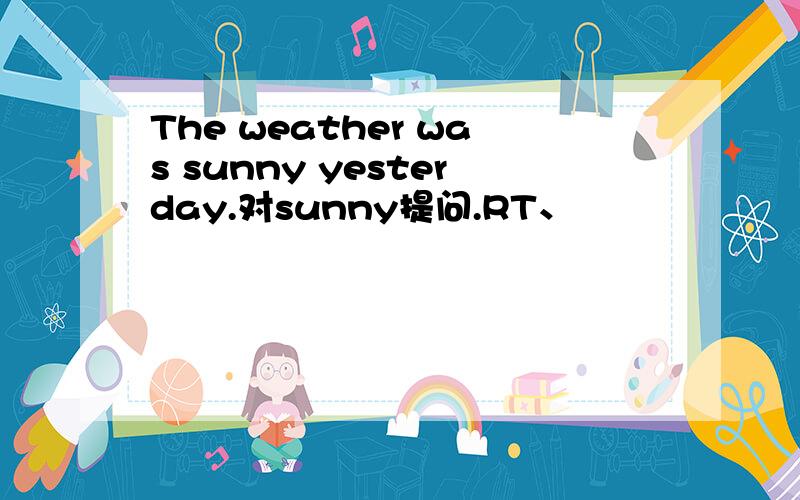 The weather was sunny yesterday.对sunny提问.RT、