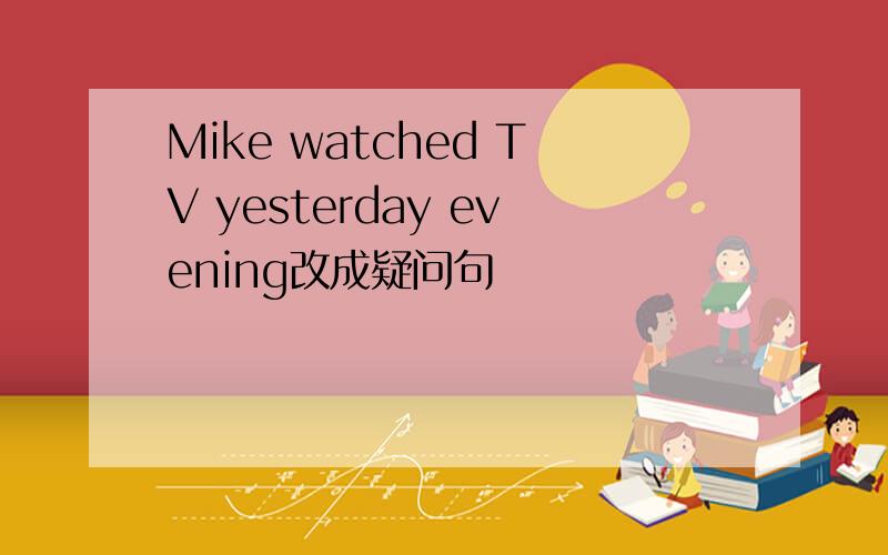 Mike watched TV yesterday evening改成疑问句