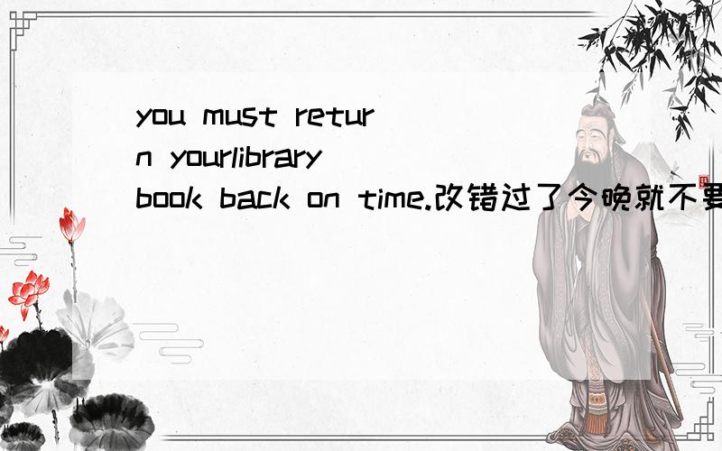 you must return yourlibrary book back on time.改错过了今晚就不要了