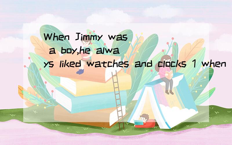 When Jimmy was a boy,he always liked watches and clocks 1 when he was eighteen years old ,He went 2the army ,and after a year,he 3 to teach himself to mend(修理) watches.A lot of his friends 4 him broken watches,and he mended them for them.Then his