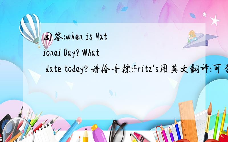 回答：when is Nationai Day?What date today?请给音标：Fritz's用英文翻译：可否出示一下图片，先生？