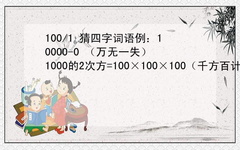 100/1 猜四字词语例：10000-0 （万无一失） 1000的2次方=100×100×100（千方百计） 7÷2（不三不四）