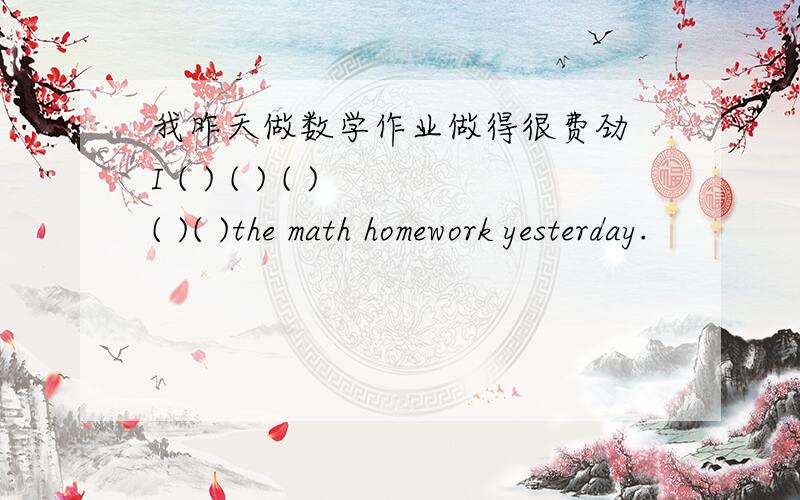 我昨天做数学作业做得很费劲 I ( ) ( ) ( ) ( )( )the math homework yesterday.