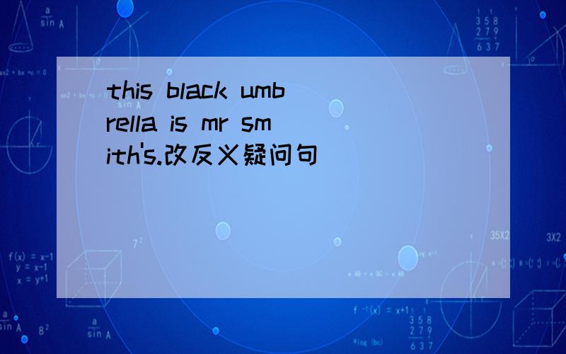 this black umbrella is mr smith's.改反义疑问句
