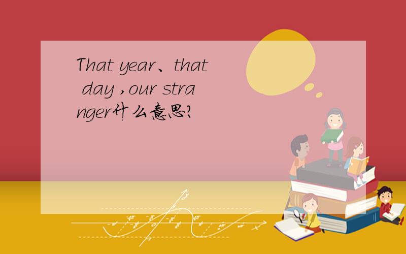 That year、that day ,our stranger什么意思?