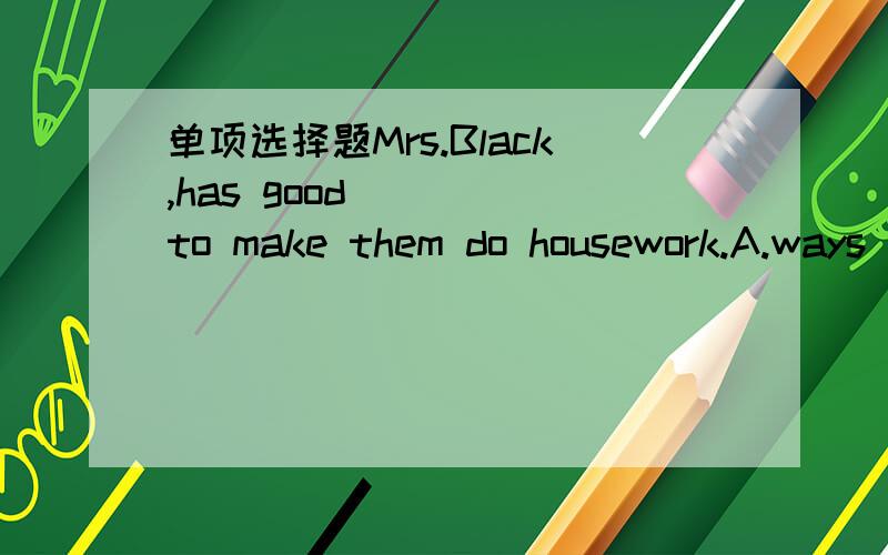 单项选择题Mrs.Black,has good ___ to make them do housework.A.ways B.stories C.results D.problems