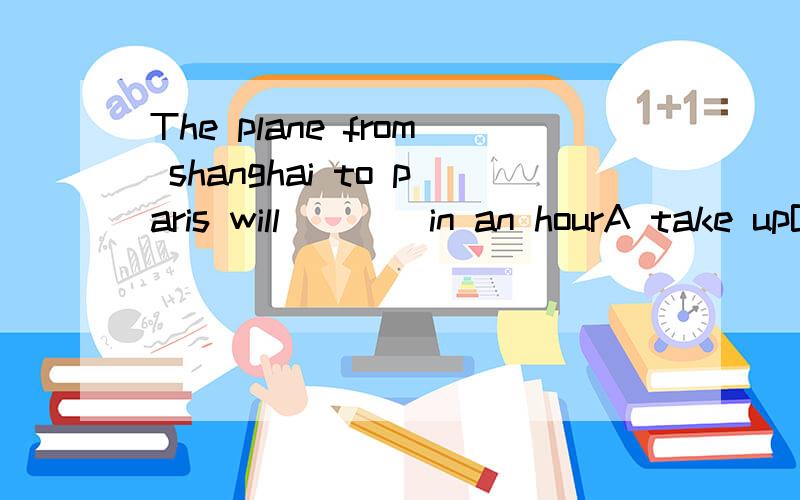 The plane from shanghai to paris will ___ in an hourA take upB take awayC take outD take off