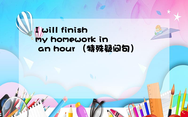 I will finish my homework in an hour （特殊疑问句）