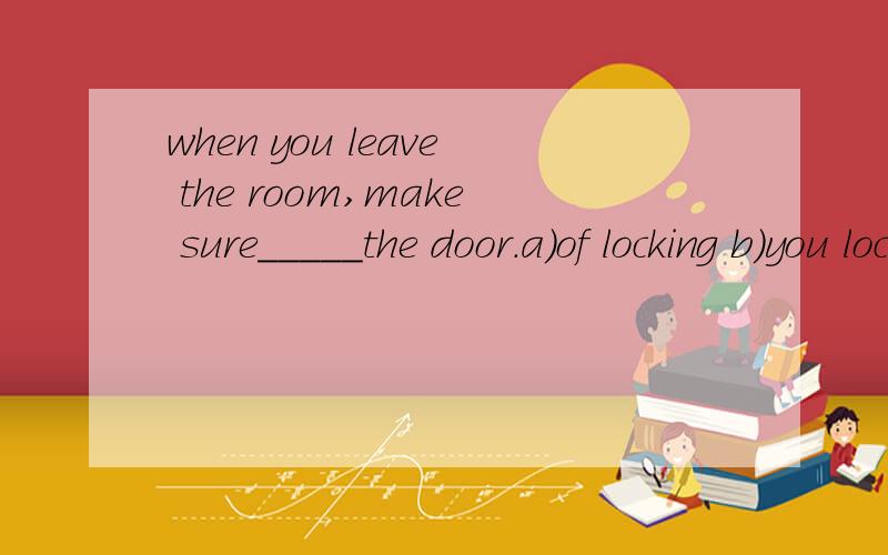 when you leave the room,make sure_____the door.a)of locking b)you lock c)foryou to lock d)to lock选哪个?为什么?