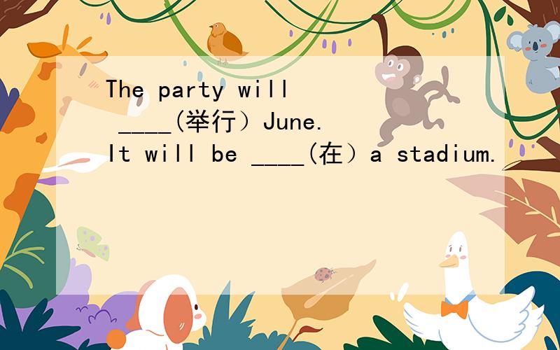 The party will ____(举行）June.It will be ____(在）a stadium.