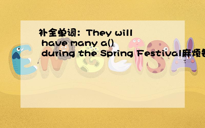 补全单词：They will have many a() during the Spring Festival麻烦各位大神了