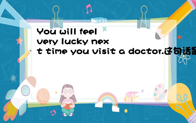 You will feel very lucky next time you visit a doctor.这句话是省略了that吗?可是that不是作主语和,宾语吗?可是从句并没有缺少主语,或者宾语呀?