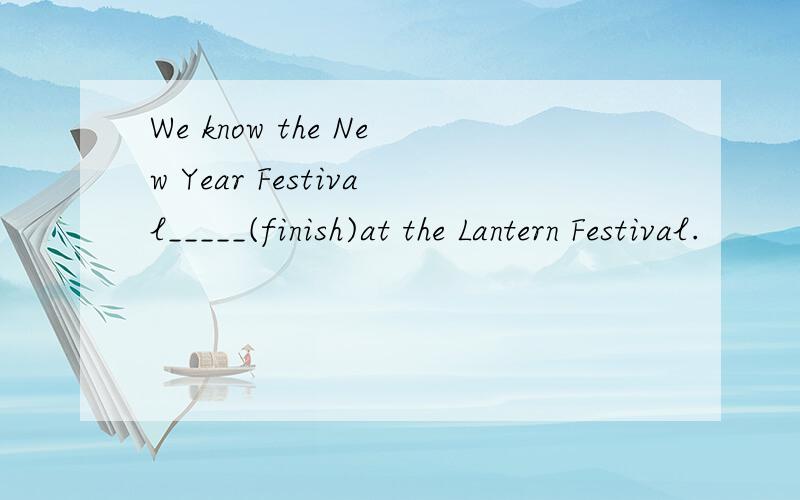 We know the New Year Festival_____(finish)at the Lantern Festival.