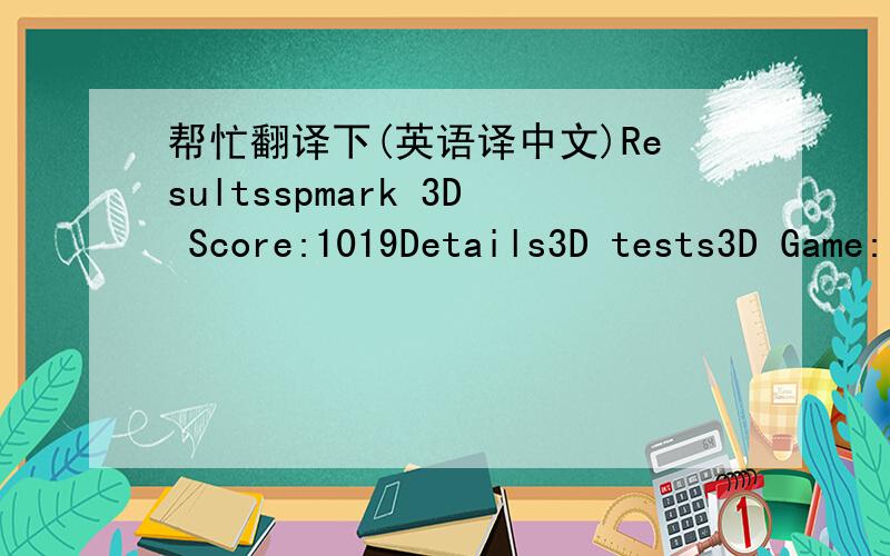 帮忙翻译下(英语译中文)Resultsspmark 3D Score:1019Details3D tests3D Game: 10.03fps3D FillRate: 2.86Mtexels/s3D PolyCount:105.07Ktriangles/s望那位大大帮忙！
