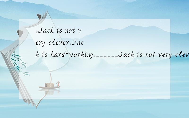 .Jack is not very clever.Jack is hard-working.______Jack is not very clever,_____he is hard-workin