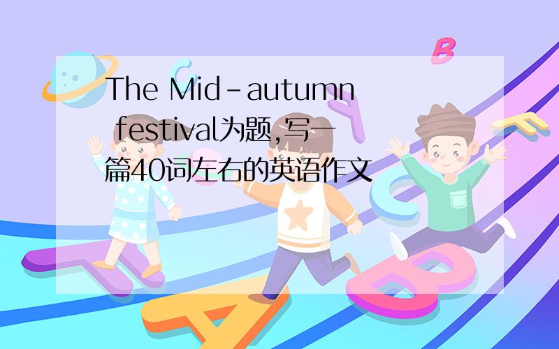 The Mid-autumn festival为题,写一篇40词左右的英语作文