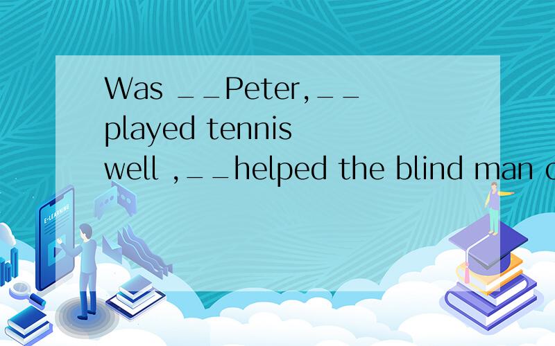 Was __Peter,__played tennis well ,__helped the blind man cross the street?A.it; who; that B.which; that ; that C.who; which ; that D.it ; that; who我知道答案,但请告诉我为什么,__helped the blind man cross the street?
