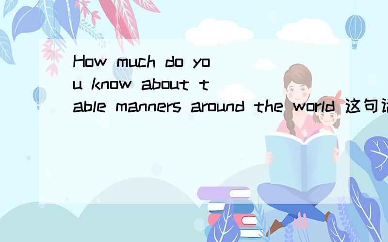 How much do you know about table manners around the world 这句话怎么翻译
