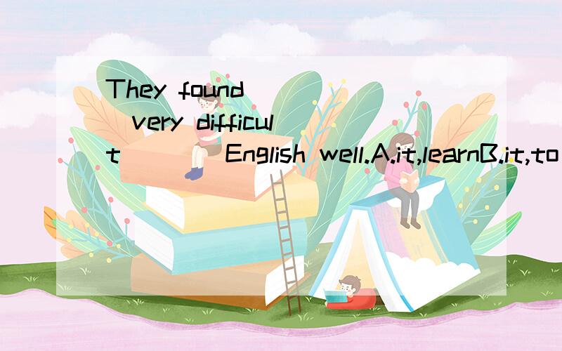 They found ____very difficult____English well.A.it,learnB.it,to learnC.that,learnD.that,to learn
