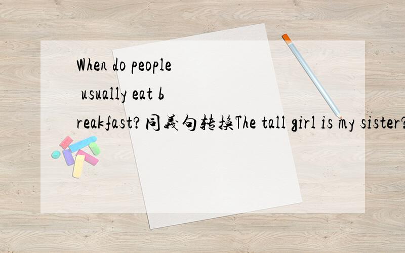 When do people usually eat breakfast?同义句转换The tall girl is my sister?划线提问 划线的是：The tall girl