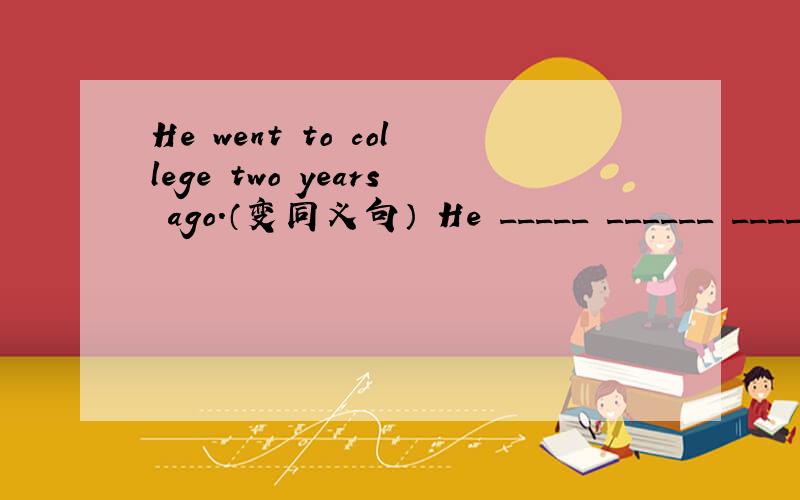 He went to college two years ago.（变同义句） He _____ ______ ______ college _____two years ____.