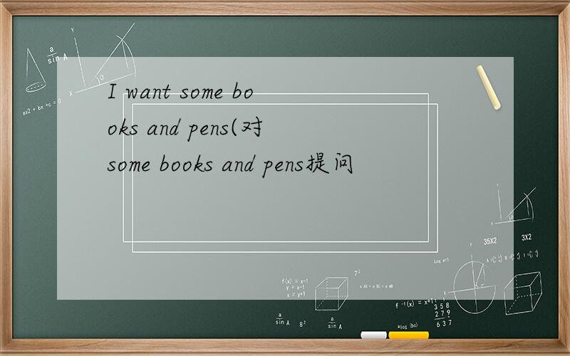 I want some books and pens(对some books and pens提问