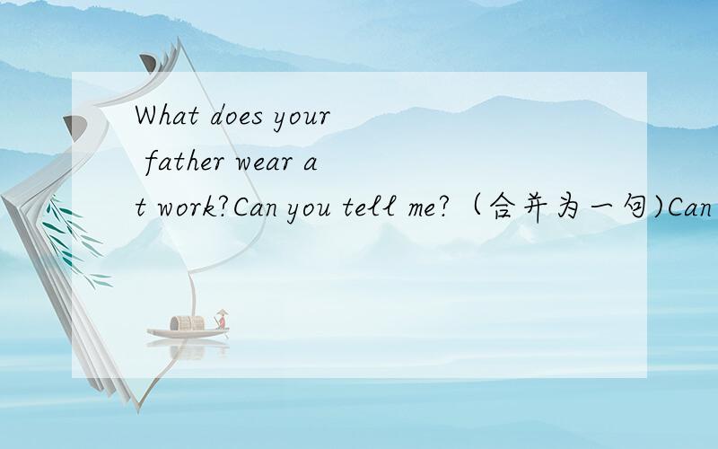 What does your father wear at work?Can you tell me?（合并为一句)Can you tell me（）（）（）（）at work?